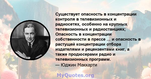 Существует опасность в концентрации контроля в телевизионных и радиосетях, особенно на крупных телевизионных и радиостанциях; Опасность в концентрации собственности в прессе ... и опасность в растущей концентрации