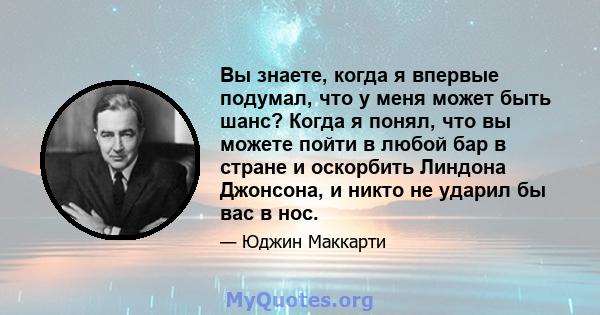 Вы знаете, когда я впервые подумал, что у меня может быть шанс? Когда я понял, что вы можете пойти в любой бар в стране и оскорбить Линдона Джонсона, и никто не ударил бы вас в нос.