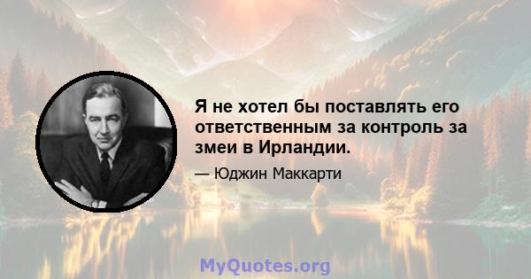 Я не хотел бы поставлять его ответственным за контроль за змеи в Ирландии.