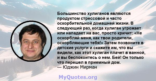 Большинство хулиганов являются продуктом стрессовой и часто оскорбительной домашней жизни. В следующий раз, когда хулиган угрожает или нападает на вас, просто кричит: «Не оскорбляй меня, как твои родители, оскорбляющие