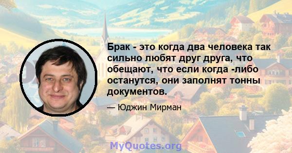 Брак - это когда два человека так сильно любят друг друга, что обещают, что если когда -либо останутся, они заполнят тонны документов.