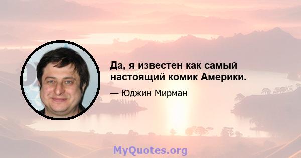 Да, я известен как самый настоящий комик Америки.