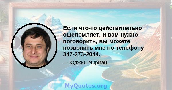 Если что-то действительно ошеломляет, и вам нужно поговорить, вы можете позвонить мне по телефону 347-273-2044.