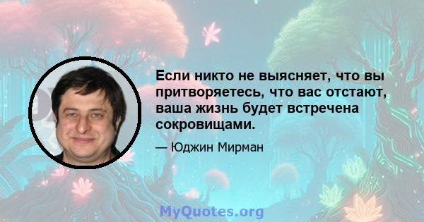 Если никто не выясняет, что вы притворяетесь, что вас отстают, ваша жизнь будет встречена сокровищами.