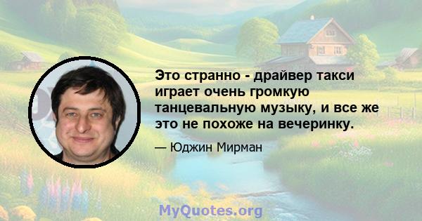 Это странно - драйвер такси играет очень громкую танцевальную музыку, и все же это не похоже на вечеринку.