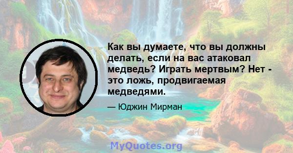 Как вы думаете, что вы должны делать, если на вас атаковал медведь? Играть мертвым? Нет - это ложь, продвигаемая медведями.