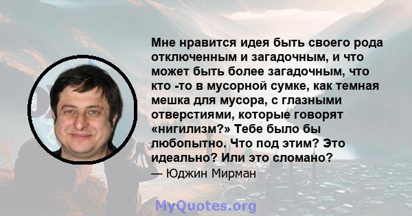 Мне нравится идея быть своего рода отключенным и загадочным, и что может быть более загадочным, что кто -то в мусорной сумке, как темная мешка для мусора, с глазными отверстиями, которые говорят «нигилизм?» Тебе было бы 