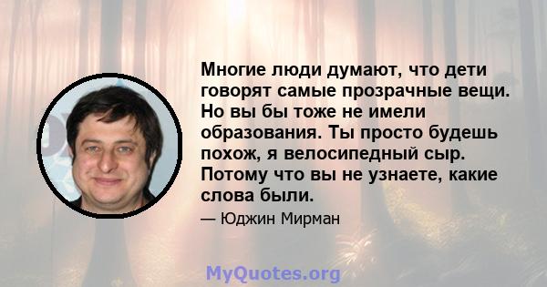 Многие люди думают, что дети говорят самые прозрачные вещи. Но вы бы тоже не имели образования. Ты просто будешь похож, я велосипедный сыр. Потому что вы не узнаете, какие слова были.