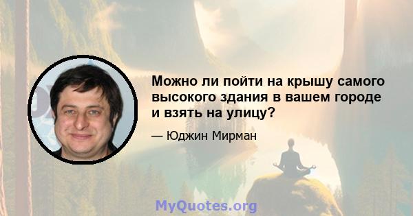 Можно ли пойти на крышу самого высокого здания в вашем городе и взять на улицу?