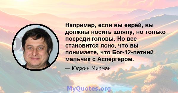 Например, если вы еврей, вы должны носить шляпу, но только посреди головы. Но все становится ясно, что вы понимаете, что Бог-12-летний мальчик с Аспергером.