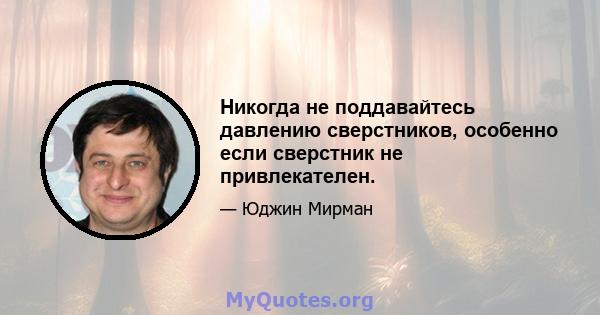 Никогда не поддавайтесь давлению сверстников, особенно если сверстник не привлекателен.