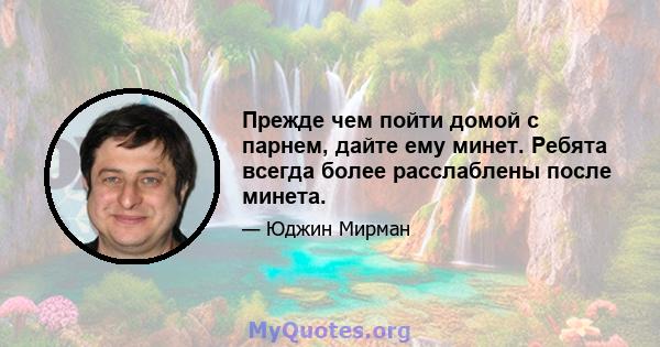 Прежде чем пойти домой с парнем, дайте ему минет. Ребята всегда более расслаблены после минета.