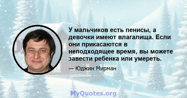 У мальчиков есть пенисы, а девочки имеют влагалища. Если они прикасаются в неподходящее время, вы можете завести ребенка или умереть.