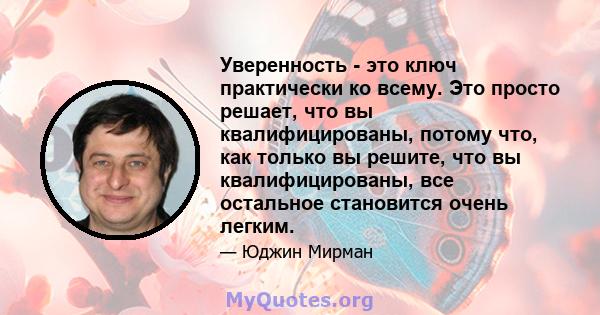 Уверенность - это ключ практически ко всему. Это просто решает, что вы квалифицированы, потому что, как только вы решите, что вы квалифицированы, все остальное становится очень легким.