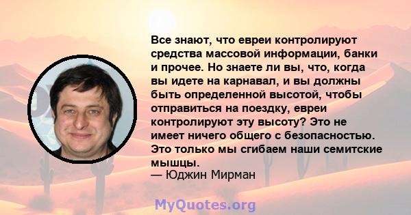 Все знают, что евреи контролируют средства массовой информации, банки и прочее. Но знаете ли вы, что, когда вы идете на карнавал, и вы должны быть определенной высотой, чтобы отправиться на поездку, евреи контролируют