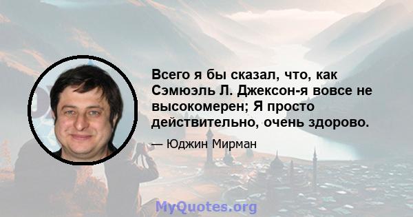 Всего я бы сказал, что, как Сэмюэль Л. Джексон-я вовсе не высокомерен; Я просто действительно, очень здорово.