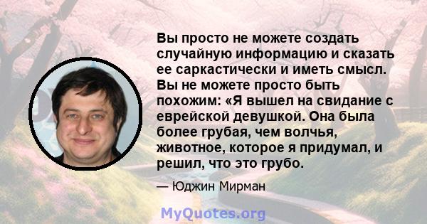 Вы просто не можете создать случайную информацию и сказать ее саркастически и иметь смысл. Вы не можете просто быть похожим: «Я вышел на свидание с еврейской девушкой. Она была более грубая, чем волчья, животное,