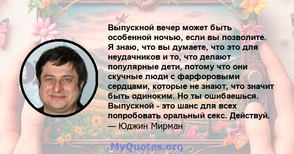 Выпускной вечер может быть особенной ночью, если вы позволите. Я знаю, что вы думаете, что это для неудачников и то, что делают популярные дети, потому что они скучные люди с фарфоровыми сердцами, которые не знают, что