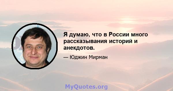 Я думаю, что в России много рассказывания историй и анекдотов.