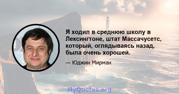 Я ходил в среднюю школу в Лексингтоне, штат Массачусетс, который, оглядываясь назад, была очень хорошей.