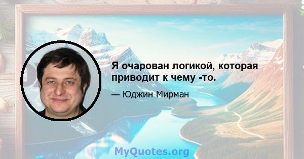 Я очарован логикой, которая приводит к чему -то.