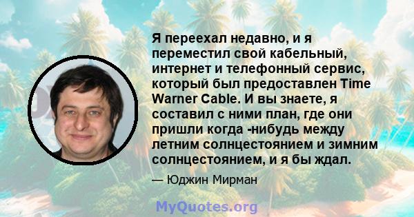 Я переехал недавно, и я переместил свой кабельный, интернет и телефонный сервис, который был предоставлен Time Warner Cable. И вы знаете, я составил с ними план, где они пришли когда -нибудь между летним солнцестоянием