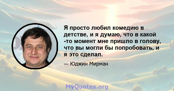 Я просто любил комедию в детстве, и я думаю, что в какой -то момент мне пришло в голову, что вы могли бы попробовать, и я это сделал.