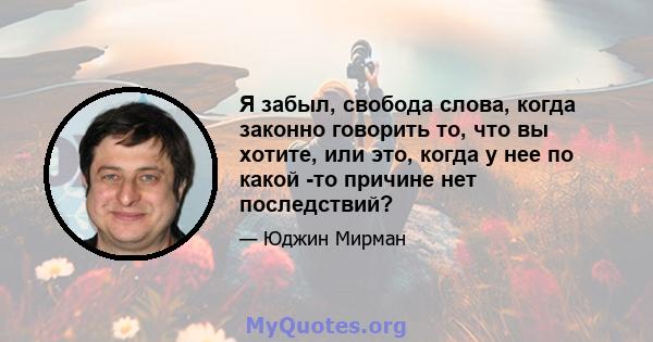 Я забыл, свобода слова, когда законно говорить то, что вы хотите, или это, когда у нее по какой -то причине нет последствий?