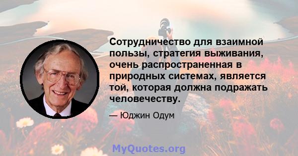 Сотрудничество для взаимной пользы, стратегия выживания, очень распространенная в природных системах, является той, которая должна подражать человечеству.