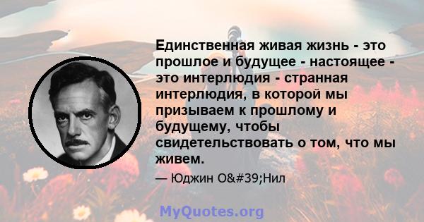 Единственная живая жизнь - это прошлое и будущее - настоящее - это интерлюдия - странная интерлюдия, в которой мы призываем к прошлому и будущему, чтобы свидетельствовать о том, что мы живем.