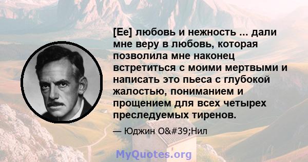 [Ее] любовь и нежность ... дали мне веру в любовь, которая позволила мне наконец встретиться с моими мертвыми и написать это пьеса с глубокой жалостью, пониманием и прощением для всех четырех преследуемых тиренов.