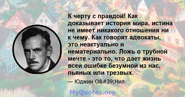 К черту с правдой! Как доказывает история мира, истина не имеет никакого отношения ни к чему. Как говорят адвокаты, это неактуально и нематериально. Ложь о трубной мечте - это то, что дает жизнь всей ошибке безумной из