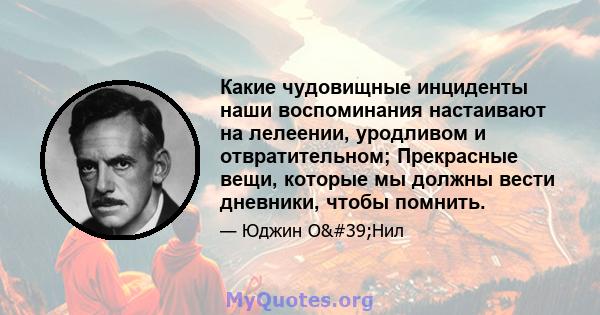 Какие чудовищные инциденты наши воспоминания настаивают на лелеении, уродливом и отвратительном; Прекрасные вещи, которые мы должны вести дневники, чтобы помнить.