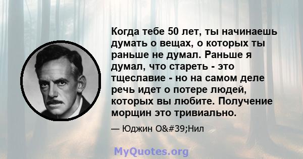 Когда тебе 50 лет, ты начинаешь думать о вещах, о которых ты раньше не думал. Раньше я думал, что стареть - это тщеславие - но на самом деле речь идет о потере людей, которых вы любите. Получение морщин это тривиально.