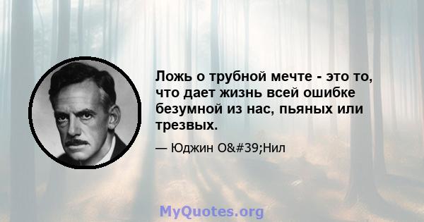 Ложь о трубной мечте - это то, что дает жизнь всей ошибке безумной из нас, пьяных или трезвых.