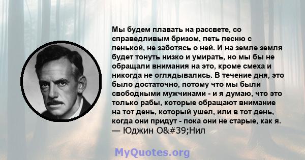 Мы будем плавать на рассвете, со справедливым бризом, петь песню с пенькой, не заботясь о ней. И на земле земля будет тонуть низко и умирать, но мы бы не обращали внимания на это, кроме смеха и никогда не оглядывались.