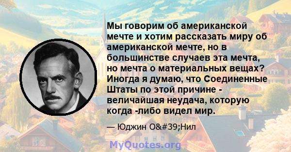 Мы говорим об американской мечте и хотим рассказать миру об американской мечте, но в большинстве случаев эта мечта, но мечта о материальных вещах? Иногда я думаю, что Соединенные Штаты по этой причине - величайшая