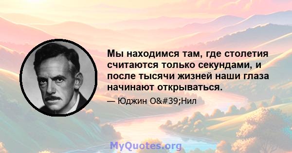 Мы находимся там, где столетия считаются только секундами, и после тысячи жизней наши глаза начинают открываться.