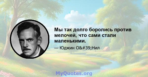 Мы так долго боролись против мелочей, что сами стали маленькими.