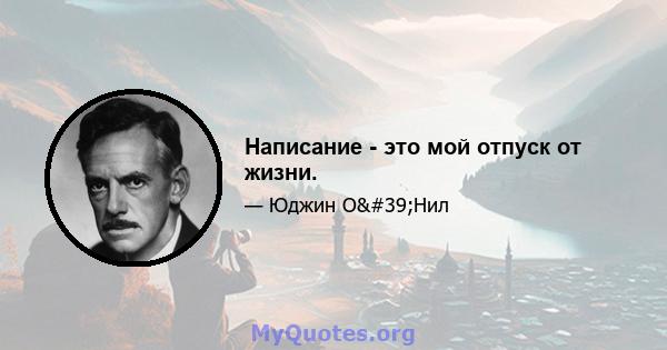 Написание - это мой отпуск от жизни.