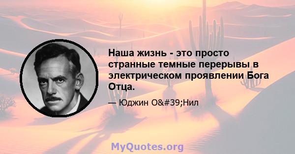 Наша жизнь - это просто странные темные перерывы в электрическом проявлении Бога Отца.