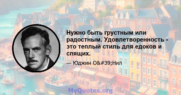 Нужно быть грустным или радостным. Удовлетворенность - это теплый стиль для едоков и спящих.