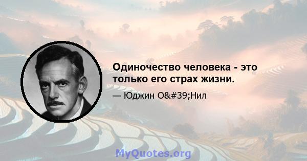 Одиночество человека - это только его страх жизни.