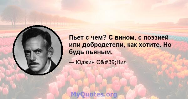 Пьет с чем? С вином, с поэзией или добродетели, как хотите. Но будь пьяным.