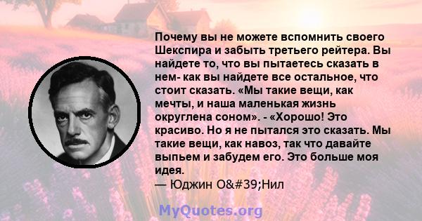 Почему вы не можете вспомнить своего Шекспира и забыть третьего рейтера. Вы найдете то, что вы пытаетесь сказать в нем- как вы найдете все остальное, что стоит сказать. «Мы такие вещи, как мечты, и наша маленькая жизнь