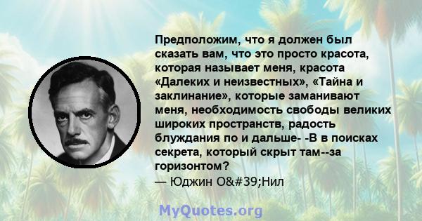 Предположим, что я должен был сказать вам, что это просто красота, которая называет меня, красота «Далеких и неизвестных», «Тайна и заклинание», которые заманивают меня, необходимость свободы великих широких