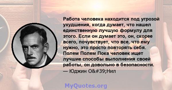 Работа человека находится под угрозой ухудшения, когда думает, что нашел единственную лучшую формулу для этого. Если он думает это, он, скорее всего, почувствует, что все, что ему нужно, это просто повторять себя. Полем 