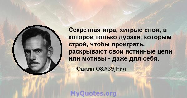 Секретная игра, хитрые слои, в которой только дураки, которым строй, чтобы проиграть, раскрывают свои истинные цели или мотивы - даже для себя.