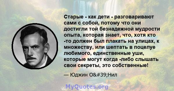 Старые - как дети - разговаривают сами с собой, потому что они достигли той безнадежной мудрости опыта, которая знает, что, хотя кто -то должен был плакать на улицах, к множеству, или шептать в поцелуе любимого,