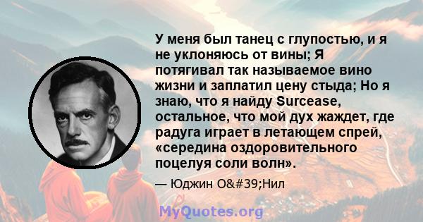 У меня был танец с глупостью, и я не уклоняюсь от вины; Я потягивал так называемое вино жизни и заплатил цену стыда; Но я знаю, что я найду Surcease, остальное, что мой дух жаждет, где радуга играет в летающем спрей,